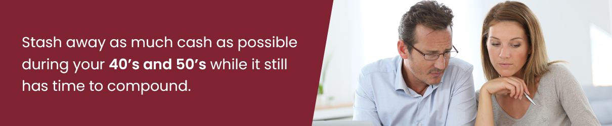 Stash away as much cash as possible during your 40's and 50's while it still has time to compound.