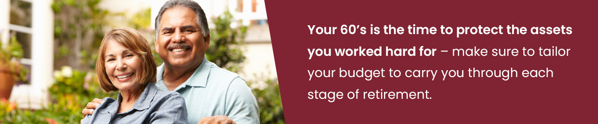 Your 60's is the time to protect the assets you worked hard for - make sure to tailor your budget to carry you through each stage of retirement.