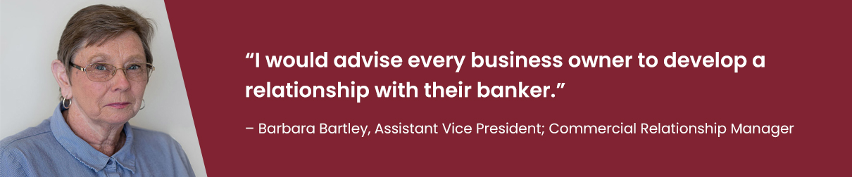 “I would advise every business owner to develop a relationship with their banker.” – Barbara Bartley, Assistant Vice President; Commercial Relationship Manager