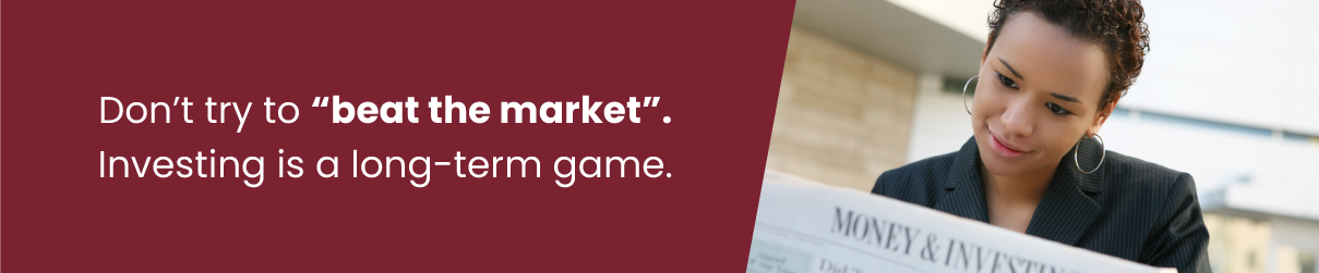 Don’t try to “beat the market”. Investing is a long-term game.