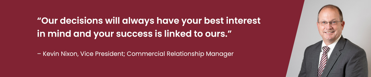 "Our decisions will always have your best interest in mind and your success is linked to ours." - Kevin Nixon, Vice President; Commercial Relationship Manager