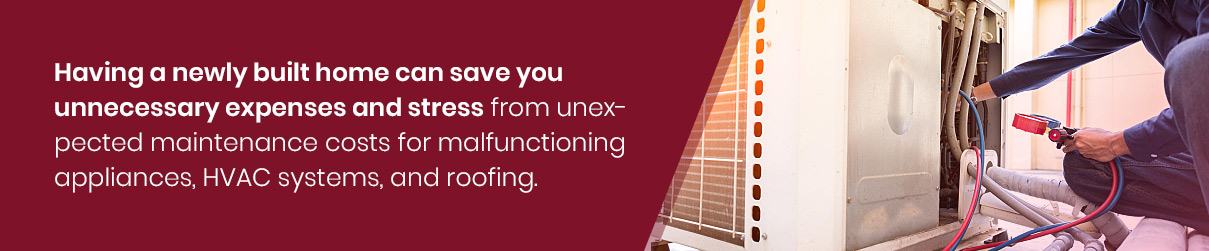 Having a newly built home can save you unnecessary expenses and stress from unexpected maintenance costs for malfunctioning appliances, HVAC systems, and roofing.