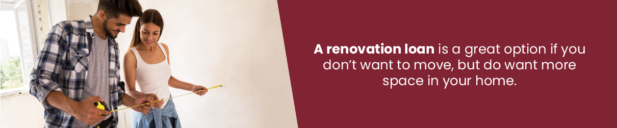 A renovation loan is a great option if you don't want to move, but do want more space in your home.