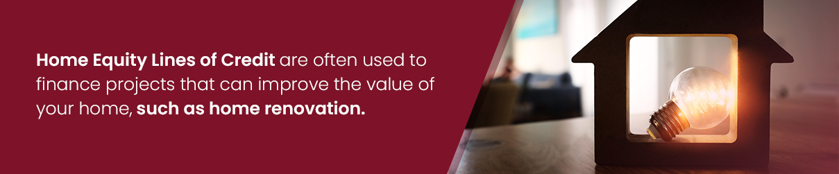 Home Equity Lines of Credit are often used to finance projects that can improve the value of your home, such as home renovation.