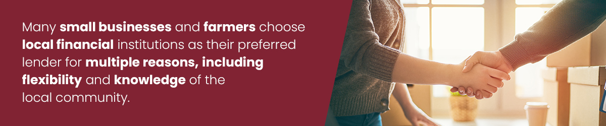 Many small businesses and farmers choose local financial institutions as their preferred lender for multiple reasons, including flexibility and knowledge of the local community.