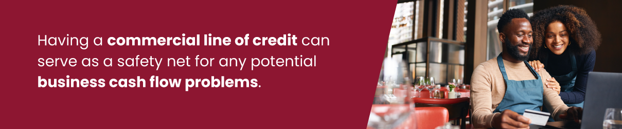 Having a commercial line of credit can serve as a safety net for any potential business cash flow problems.