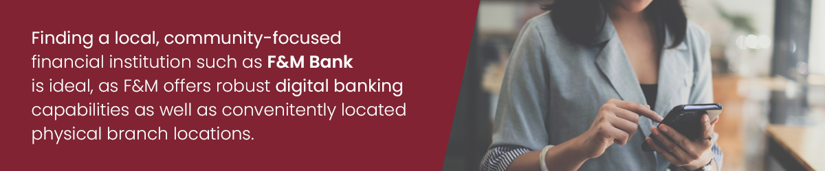 Finding a local, community-focused financial institution such as F&M Bank is ideal, as F&M offers robust digital banking capabilities as well as conveniently located physical branch locations.