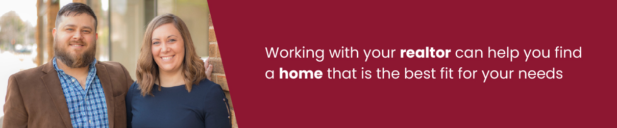 Working with your realtor can help you find a home that is the best fit for your needs.