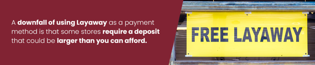 A downfall of using layaway as a payment method is that some stores require a deposit that could be larger than you can afford.